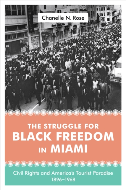 The Struggle for Black Freedom in Miami: Civil Rights and America's Tourist Paradise, 1896-1968 - Chanelle Nyree Rose