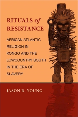 Rituals of Resistance: African Atlantic Religion in Kongo and the Lowcountry South in the Era of Slavery - Jason R. Young