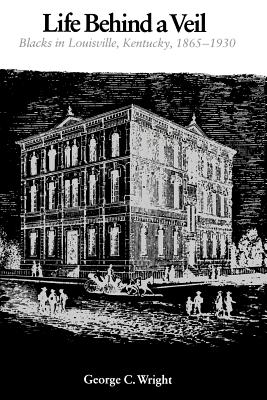 Life Behind a Veil: Blacks in Louisville, Kentucky, 1865-1930 - George C. Wright