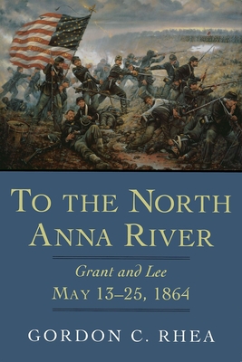 To the North Anna River: Grant and Lee, May 13--25, 1864 - Gordon C. Rhea