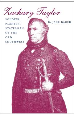 Zachary Taylor: Soldier, Planter, Statesman of the Old Southwest (Revised) - K. Jack Bauer