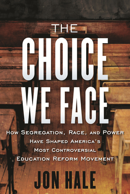 The Choice We Face: How Segregation, Race, and Power Have Shaped America's Most Controversial Educat Ion Reform Movement - Jon Hale