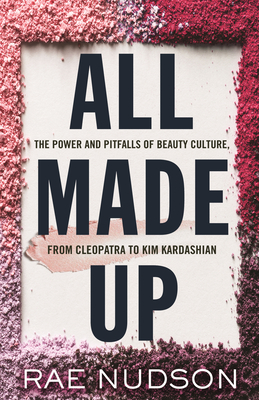 All Made Up: The Power and Pitfalls of Beauty Culture, from Cleopatra to Kim Kardashian - Rae Nudson
