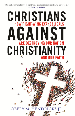 Christians Against Christianity: How Right-Wing Evangelicals Are Destroying Our Nation and Our Faith - Obery M. Hendricks