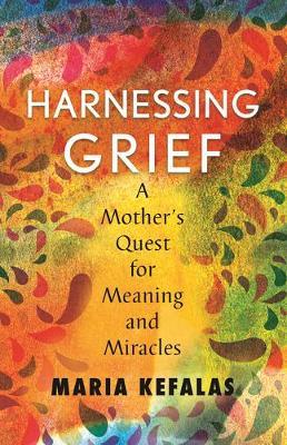 Harnessing Grief: A Mother's Quest for Meaning and Miracles - Maria J. Kefalas