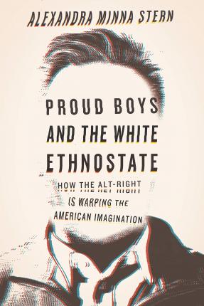 Proud Boys and the White Ethnostate: How the Alt-Right Is Warping the American Imagination - Alexandra Minna Stern
