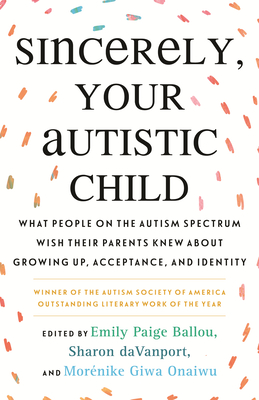 Sincerely, Your Autistic Child: What People on the Autism Spectrum Wish Their Parents Knew about Growing Up, Acceptance, and Identity - Emily Paige Ballou