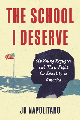 The School I Deserve: Six Young Refugees and Their Fight for Equality in America - Jo Napolitano