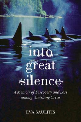 Into Great Silence: A Memoir of Discovery and Loss among Vanishing Orcas - Eva Saulitis