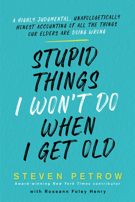 Stupid Things I Won't Do When I Get Old: A Highly Judgmental, Unapologetically Honest Accounting of All the Things Our Elders Are Doing Wrong - Steven Petrow