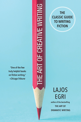 The Art of Creative Writing: The Classic Guide to Writing Fiction - Lajos Egri