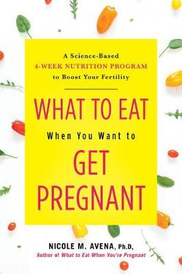 What to Eat When You Want to Get Pregnant: A Science-Based 4-Week Nutrition Program to Boost Your Fertility - Nicole Avena