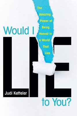 Would I Lie to You?: The Amazing Power of Being Honest in a World That Lies - Judi Ketteler