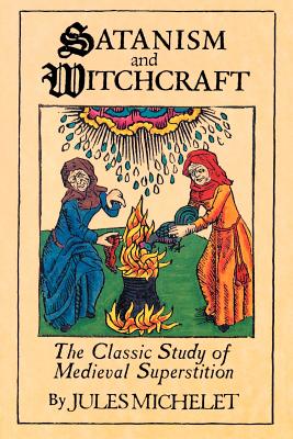 Satanism and Witchcraft: The Classic Study of Medieval Superstition - Jules Michelet
