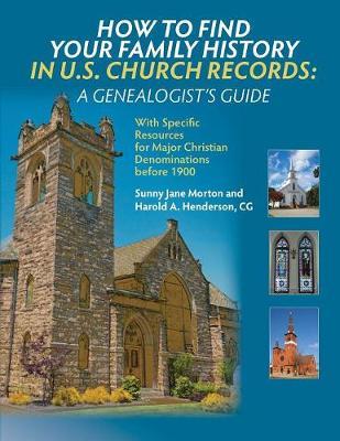 How to Find Your Family History in U.S. Church Records: A Genealogist's Guide: With Specific Resources for Major Christian Denominations before 1900 - Sunny Jane Morton