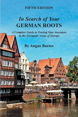 In Search of Your German Roots: A Complete Guide to Tracing Your Ancestors in the Germanic Areas of Europe - Angus Baxter
