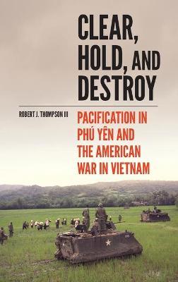Clear, Hold, and Destroy: Pacification in Ph� Y�n and the American War in Vietnam - Robert J. Thompson