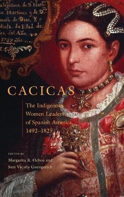 Cacicas: The Indigenous Women Leaders of Spanish America, 1492-1825 - Margarita R. Ochoa