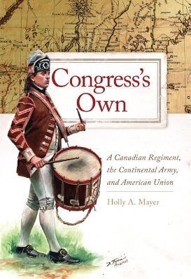 Congress's Own, 73: A Canadian Regiment, the Continental Army, and American Union - Holly A. Mayer