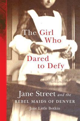 The Girl Who Dared to Defy: Jane Street and the Rebel Maids of Denver - Jane Little Botkin