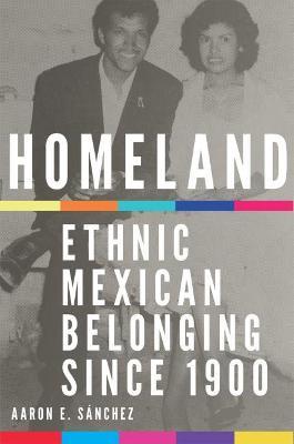 Homeland: Ethnic Mexican Belonging since 1900 - Aaron E. S�nchez