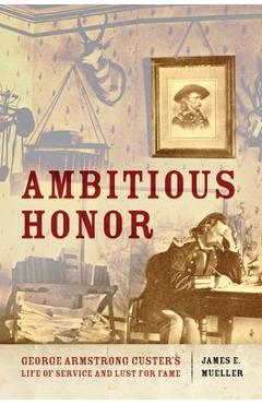 Coperta cărții 'Ambitious Honor: George Armstrong Custer's Life of Service and Lust for Fame - James E. Mueller'