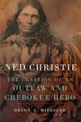Ned Christie: The Creation of an Outlaw and Cherokee Hero - Devon A. Mihesuah