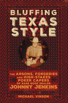 Bluffing Texas Style: The Arsons, Forgeries, and High-Stakes Poker Capers of Rare Book Dealer Johnny Jenkins - Michael Vinson
