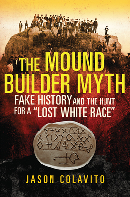 The Mound Builder Myth: Fake History and the Hunt for a Lost White Race - Jason Colavito
