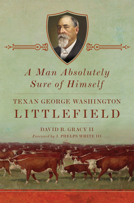 A Man Absolutely Sure of Himself: Texan George Washington Littlefield - David B. Gracy
