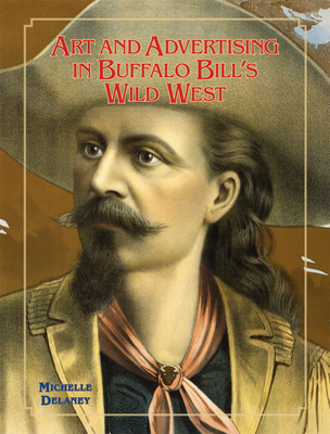 Art and Advertising in Buffalo Bill's Wild West, Volume 6 - Michelle Delaney
