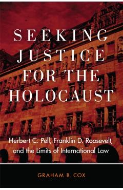 Poza produsului Seeking Justice for the Holocaust: Herbert C. Pell, Franklin D. Roosevelt, and the Limits of International Law - Graham B. Cox