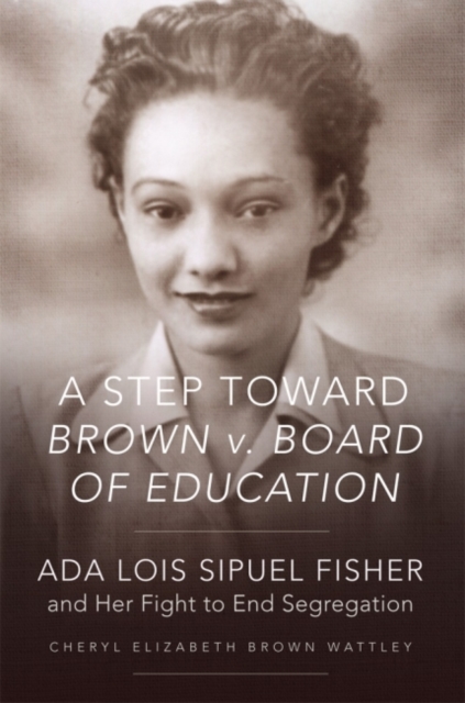 A Step Toward Brown V. Board of Education: ADA Lois Sipuel Fisher and Her Fight to End Segregation - Cheryl Elizabeth Brown Wattley