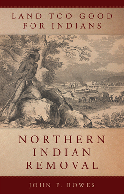 Land Too Good for Indians: Northern Indian Removal - John P. Bowes