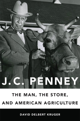 J. C. Penney: The Man, the Store, and American Agriculture - David Delbert Kruger