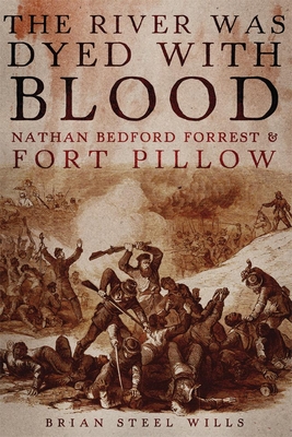 The River Was Dyed with Blood: Nathan Bedford Forrest and Fort Pillow - Brian Steel Wills