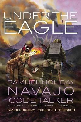 Under the Eagle: Samuel Holiday, Navajo Code Talker - Samuel Holiday