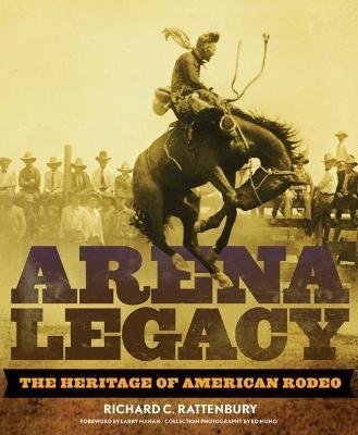 Arena Legacy: The Heritage of American Rodeo - Richard C. Rattenbury