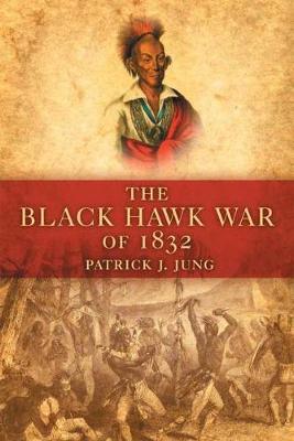 The Black Hawk War of 1832 - Patrick J. Jung