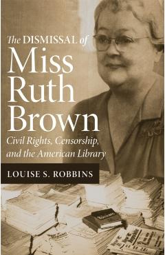 The Dismissal of Miss Ruth Brown: Civil Rights, Censorship, and the American Library - Louise S. Robbins