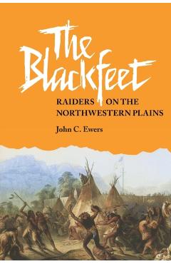 The Blackfeet, Volume 49: Raiders on the Northwestern Plains - John C. Ewers