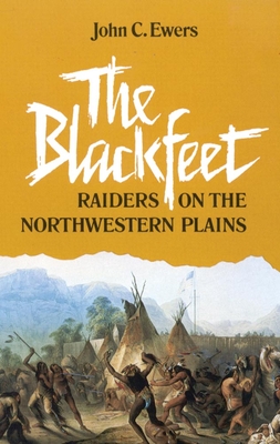 The Blackfeet, Volume 49: Raiders on the Northwestern Plains - John C. Ewers
