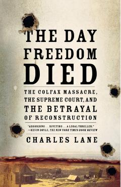 The Day Freedom Died: The Colfax Massacre, the Supreme Court, and the Betrayal of Reconstruction - Charles Lane