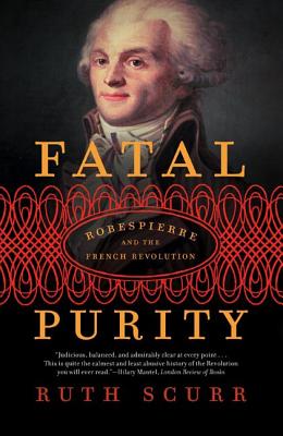 Fatal Purity: Robespierre and the French Revolution - Ruth Scurr