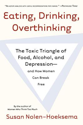 Eating, Drinking, Overthinking: The Toxic Triangle of Food, Alcohol, and Depression--And How Women Can Break Free - Susan Nolen-hoeksema