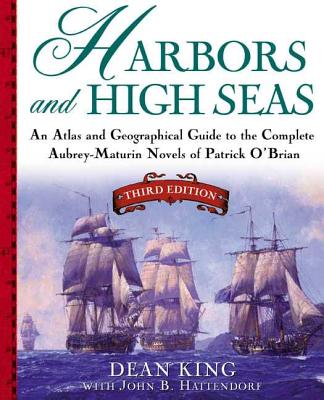 Harbors and High Seas: An Atlas and Geographical Guide to the Complete Aubrey-Maturin Novels of Patrick O'Brian, Third Edition - Dean King
