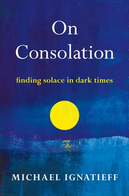 On Consolation: Finding Solace in Dark Times - Michael Ignatieff