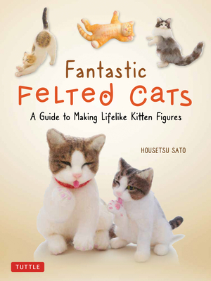 Fantastic Felted Cats: A Guide to Making Lifelike Kitten Figures (with Full-Size Templates) - Housetsu Sato