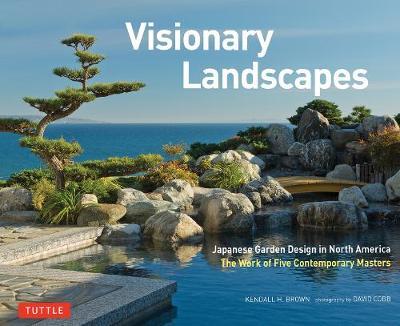 Visionary Landscapes: Japanese Garden Design in North America, the Work of Five Contemporary Masters - Kendall H. Brown