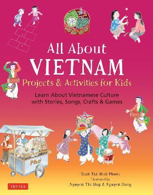All about Vietnam: Projects and Activities for Kids: Learn about Vietnamese Culture with Stories, Songs, Crafts and Games - Phuoc Thi Minh Tran